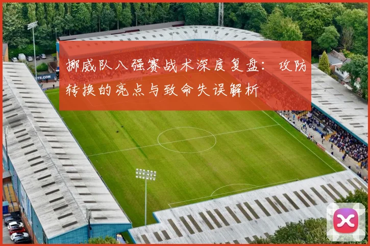 挪威队八强赛战术深度复盘：攻防转换的亮点与致命失误解析