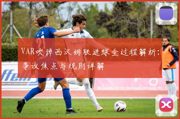 VAR吹掉西汉姆联进球全过程解析：争议焦点与规则详解