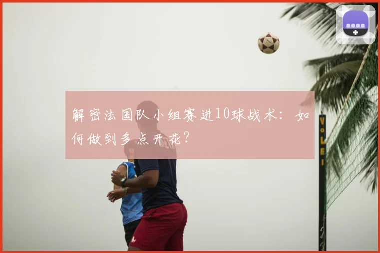 解密法国队小组赛进10球战术：如何做到多点开花？