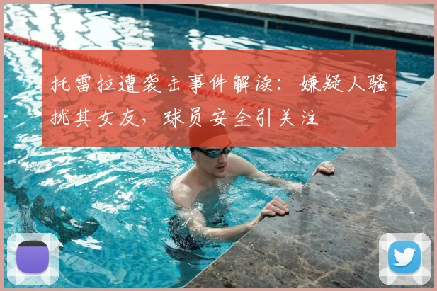托雷拉遭袭击事件解读：嫌疑人骚扰其女友，球员安全引关注