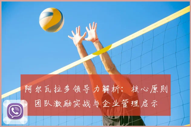阿尔瓦拉多领导力解析：核心原则、团队激励实战与企业管理启示