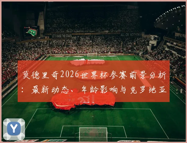 莫德里奇2026世界杯参赛前景分析：最新动态、年龄影响与克罗地亚队展望
