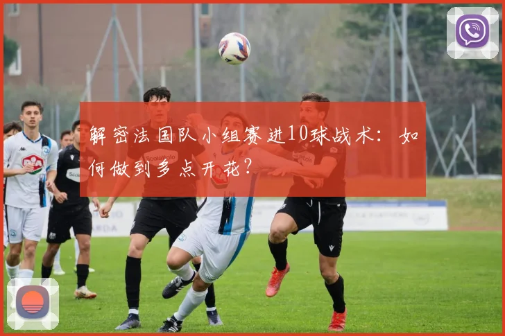 解密法国队小组赛进10球战术：如何做到多点开花？