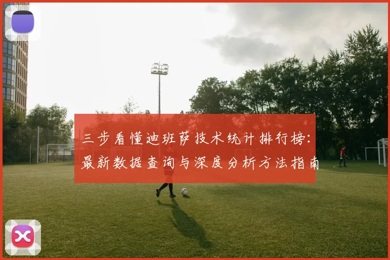 三步看懂迪班萨技术统计排行榜:最新数据查询与深度分析方法指南