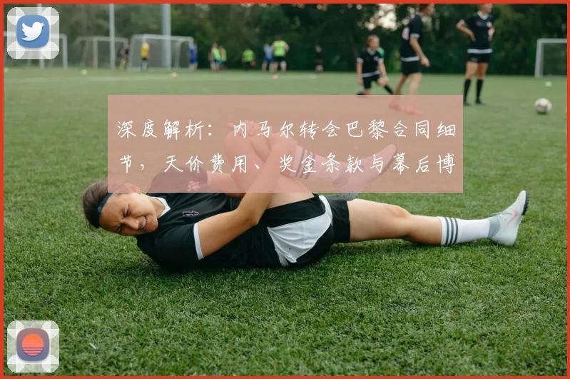 深度解析:内马尔转会巴黎合同细节,天价费用、奖金条款与幕后博弈全揭秘
