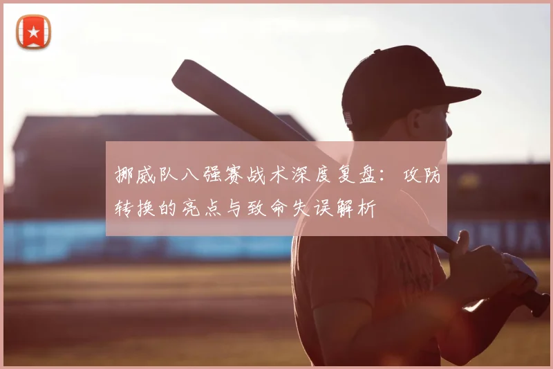 挪威队八强赛战术深度复盘:攻防转换的亮点与致命失误解析