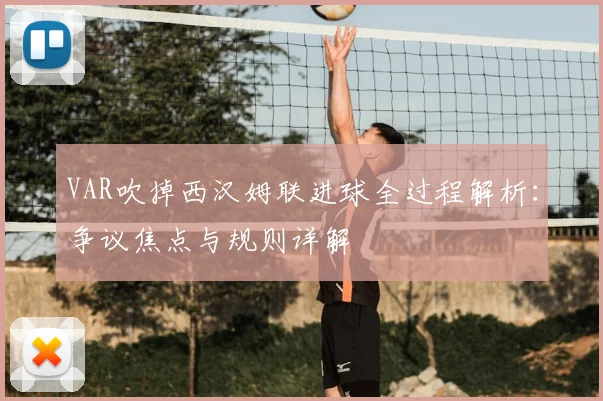 VAR吹掉西汉姆联进球全过程解析:争议焦点与规则详解
